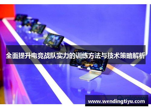 全面提升电竞战队实力的训练方法与技术策略解析