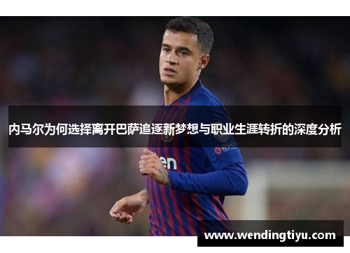 内马尔为何选择离开巴萨追逐新梦想与职业生涯转折的深度分析