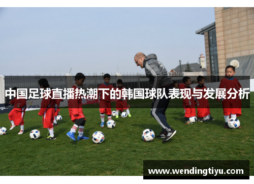 中国足球直播热潮下的韩国球队表现与发展分析