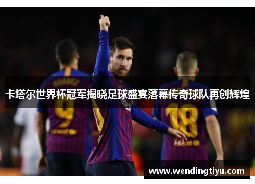 卡塔尔世界杯冠军揭晓足球盛宴落幕传奇球队再创辉煌