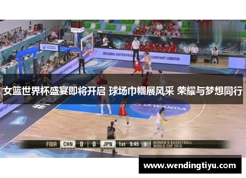 女篮世界杯盛宴即将开启 球场巾帼展风采 荣耀与梦想同行