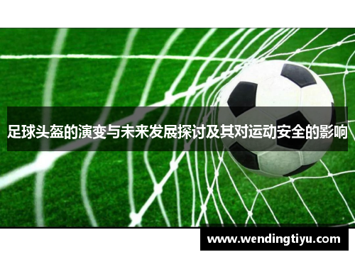 足球头盔的演变与未来发展探讨及其对运动安全的影响