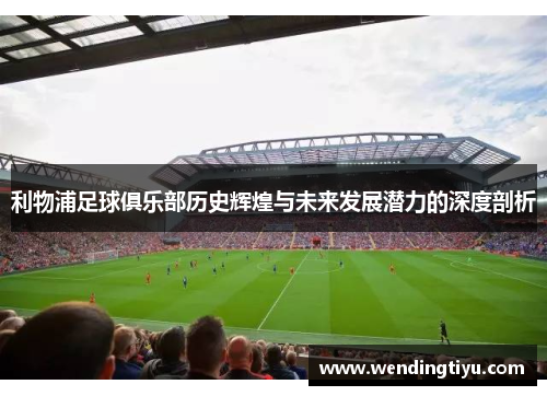 利物浦足球俱乐部历史辉煌与未来发展潜力的深度剖析