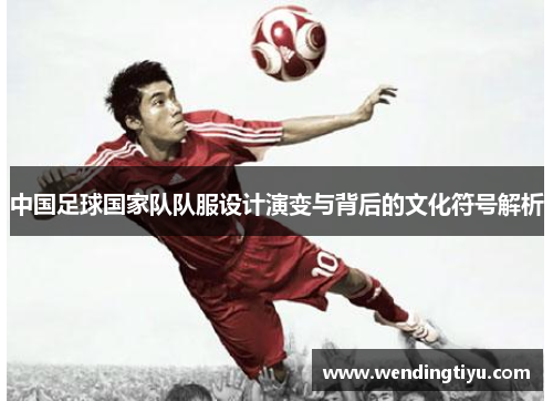 中国足球国家队队服设计演变与背后的文化符号解析