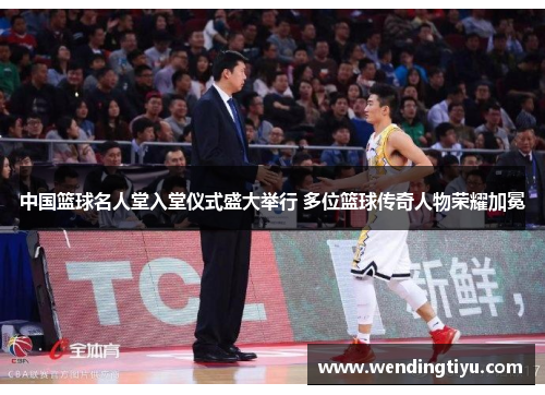 中国篮球名人堂入堂仪式盛大举行 多位篮球传奇人物荣耀加冕