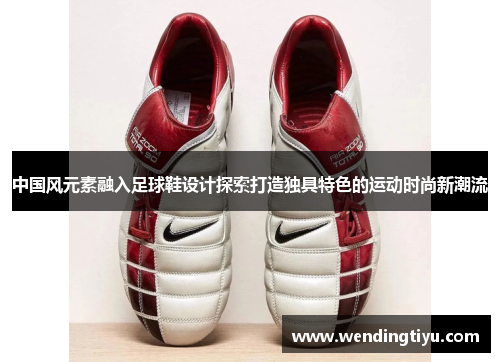 中国风元素融入足球鞋设计探索打造独具特色的运动时尚新潮流
