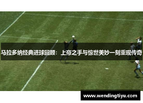 马拉多纳经典进球回顾：上帝之手与惊世美妙一刻重现传奇