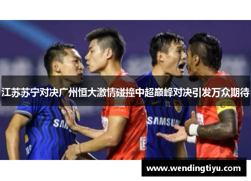 江苏苏宁对决广州恒大激情碰撞中超巅峰对决引发万众期待