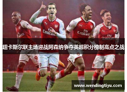纽卡斯尔联主场迎战阿森纳争夺英超积分榜制高点之战