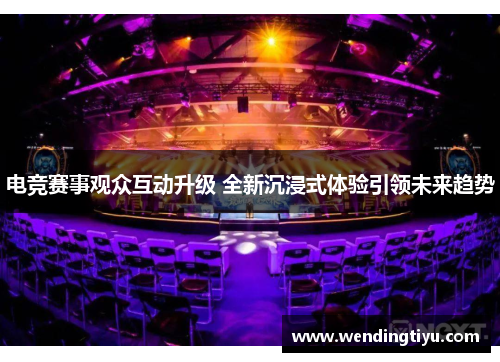 电竞赛事观众互动升级 全新沉浸式体验引领未来趋势