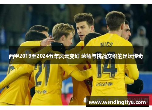 西甲2019至2024五年风云变幻 荣耀与挑战交织的足坛传奇
