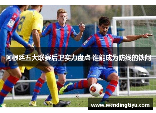 阿根廷五大联赛后卫实力盘点 谁能成为防线的铁闸