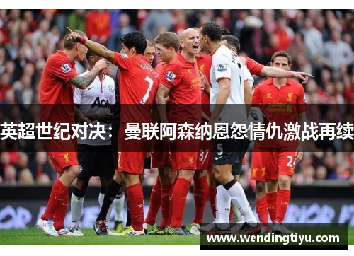 英超世纪对决：曼联阿森纳恩怨情仇激战再续