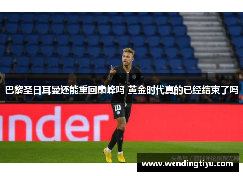 巴黎圣日耳曼还能重回巅峰吗 黄金时代真的已经结束了吗