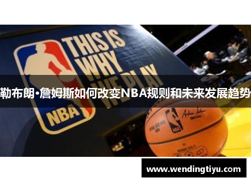 勒布朗·詹姆斯如何改变NBA规则和未来发展趋势