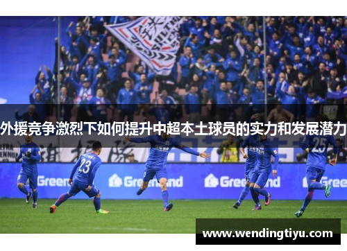 外援竞争激烈下如何提升中超本土球员的实力和发展潜力