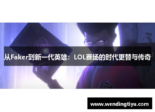 从Faker到新一代英雄：LOL赛场的时代更替与传奇