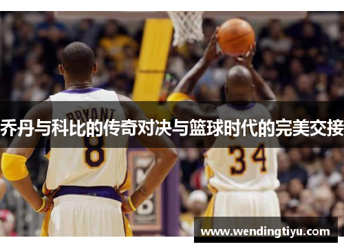 乔丹与科比的传奇对决与篮球时代的完美交接