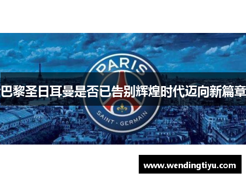 巴黎圣日耳曼是否已告别辉煌时代迈向新篇章
