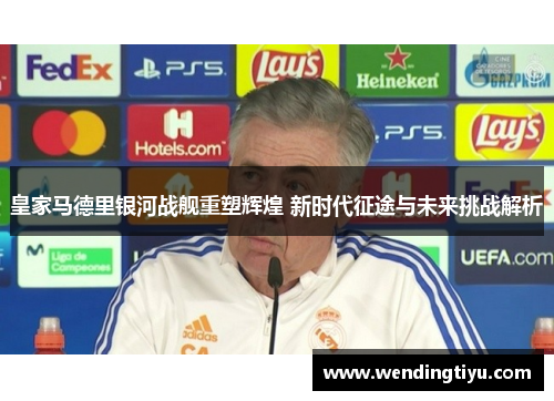 皇家马德里银河战舰重塑辉煌 新时代征途与未来挑战解析