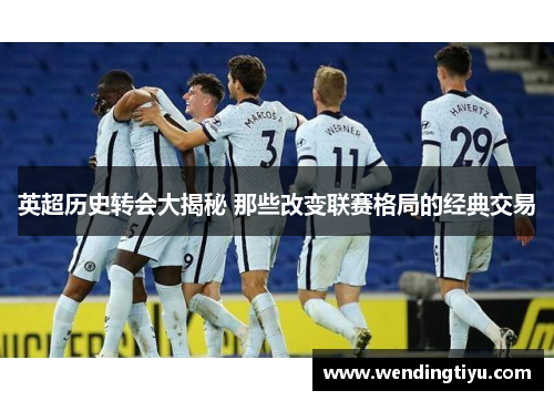 英超历史转会大揭秘 那些改变联赛格局的经典交易