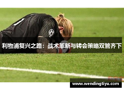 利物浦复兴之路：战术革新与转会策略双管齐下