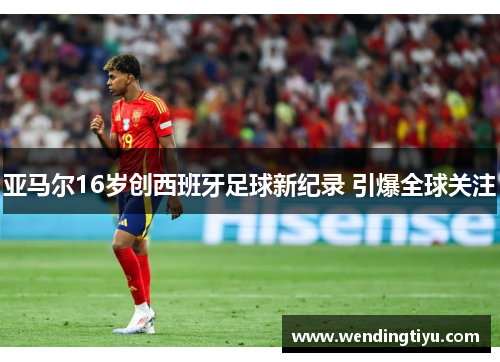 亚马尔16岁创西班牙足球新纪录 引爆全球关注