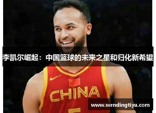 李凯尔崛起：中国篮球的未来之星和归化新希望