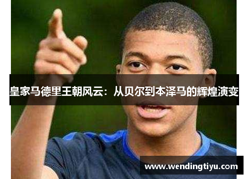 皇家马德里王朝风云：从贝尔到本泽马的辉煌演变