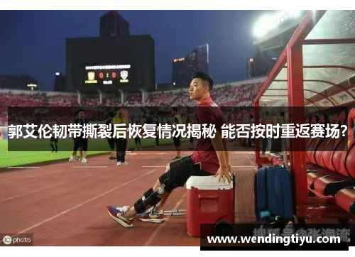郭艾伦韧带撕裂后恢复情况揭秘 能否按时重返赛场？