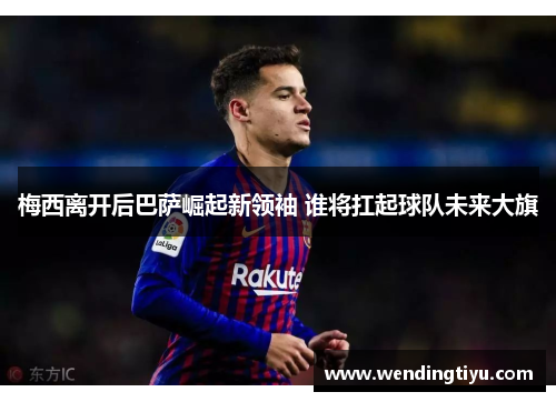 梅西离开后巴萨崛起新领袖 谁将扛起球队未来大旗