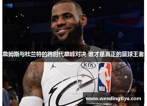 詹姆斯与杜兰特的跨时代巅峰对决 谁才是真正的篮球王者