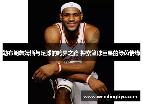 勒布朗詹姆斯与足球的跨界之路 探索篮球巨星的绿茵情缘