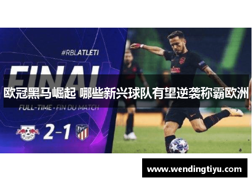 欧冠黑马崛起 哪些新兴球队有望逆袭称霸欧洲