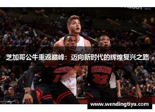 芝加哥公牛重返巅峰：迈向新时代的辉煌复兴之路