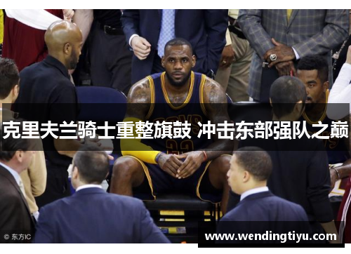 克里夫兰骑士重整旗鼓 冲击东部强队之巅