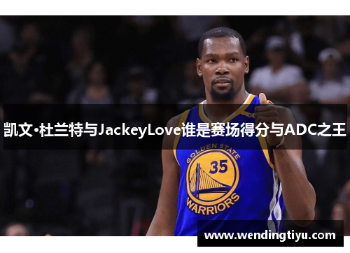 凯文·杜兰特与JackeyLove谁是赛场得分与ADC之王