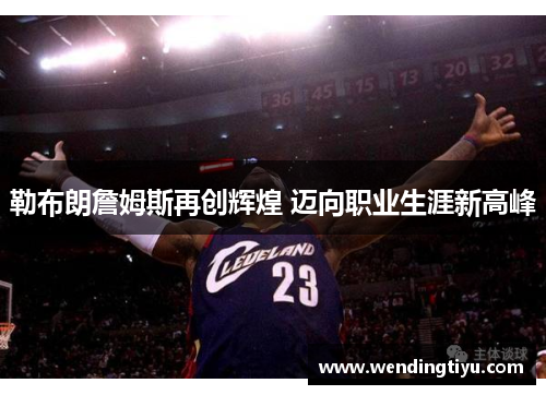 勒布朗詹姆斯再创辉煌 迈向职业生涯新高峰